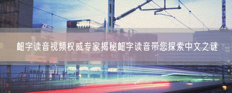 衄字读音视频权威专家揭秘衄字读音带您探索中文之谜